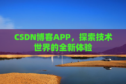 CSDN博客APP,探索技术世界的全新体验 CSDN博客APP,探索技术世界的全新体验