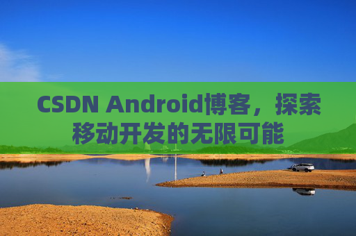 CSDN Android博客，探索移动开发的无限可能